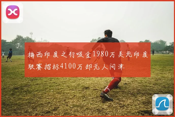 梅西印度之行吸金1980万美元印度联赛招标4100万却无人问津