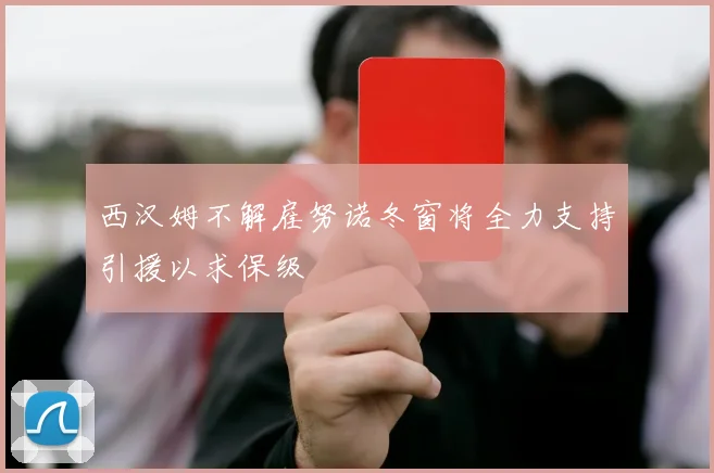 西汉姆不解雇努诺冬窗将全力支持引援以求保级