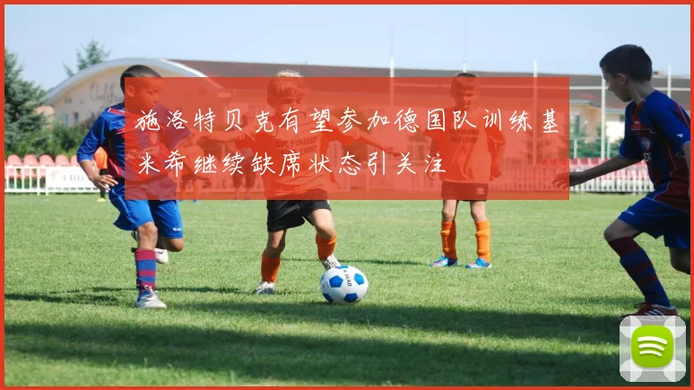 施洛特贝克有望参加德国队训练基米希继续缺席状态引关注