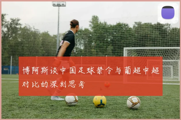 博阿斯谈中国足球禁令与葡超中超对比的深刻思考