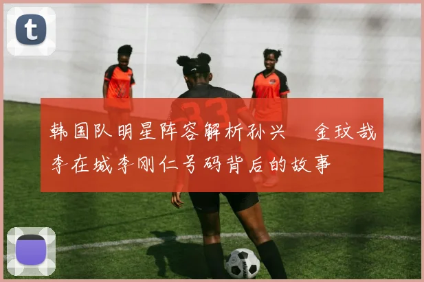 韩国队明星阵容解析孙兴慜金玟哉李在城李刚仁号码背后的故事