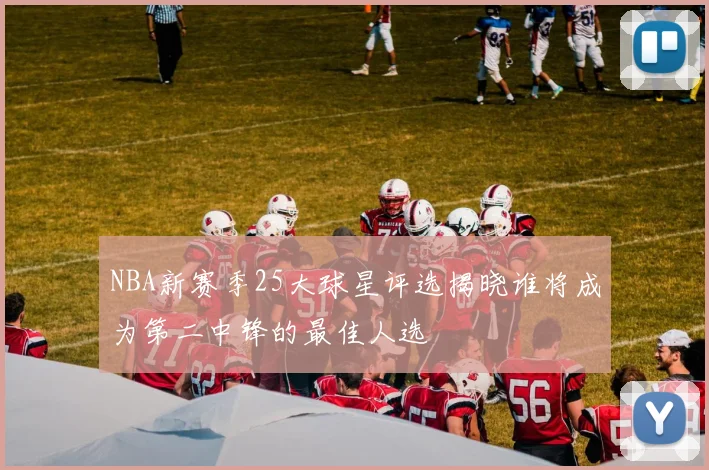 NBA新赛季25大球星评选揭晓谁将成为第二中锋的最佳人选