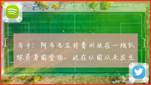 马卡：阿韦洛亚将青训放在一线队球员身前登场，这在以前从未发生