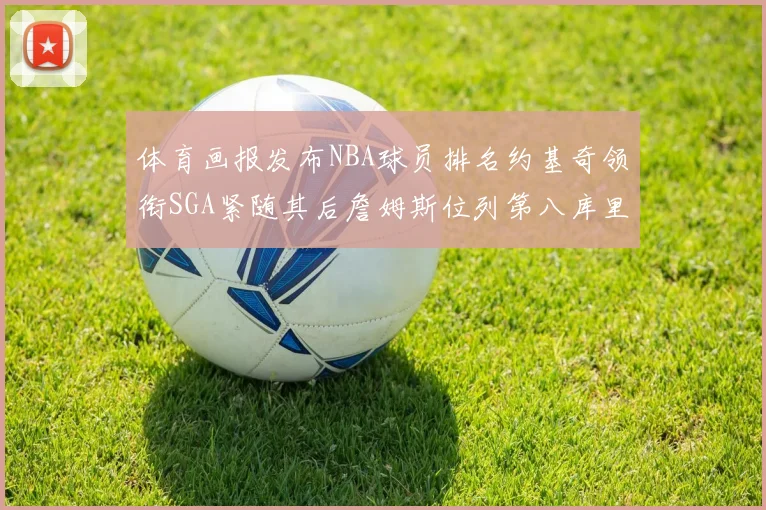 体育画报发布NBA球员排名约基奇领衔SGA紧随其后詹姆斯位列第八库里与杜兰特未入榜