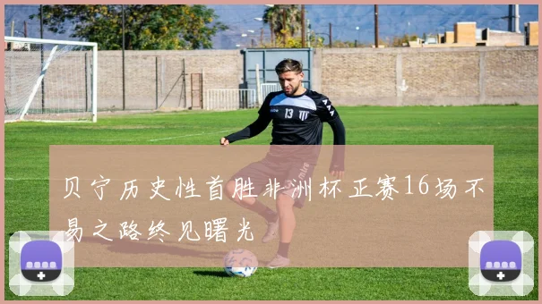 贝宁历史性首胜非洲杯正赛16场不易之路终见曙光