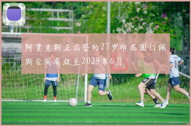 阿贾克斯正式签约27岁印尼国门佩斯合同有效至2029年6月