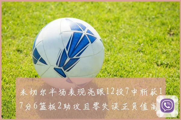 米切尔半场表现亮眼12投7中斩获17分6篮板2助攻且零失误正负值高达19