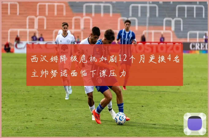 西汉姆降级危机加剧12个月更换4名主帅努诺面临下课压力