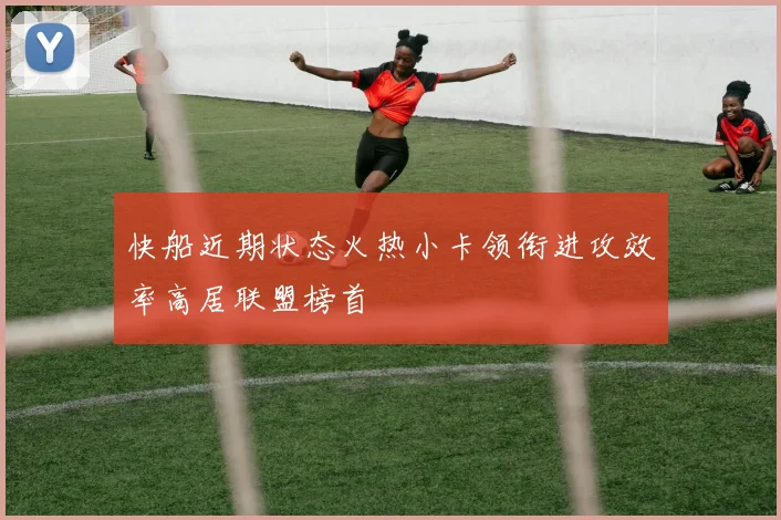 快船近期状态火热小卡领衔进攻效率高居联盟榜首
