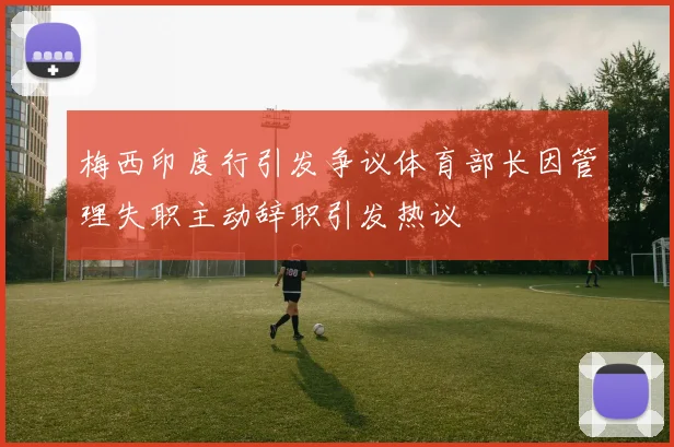 梅西印度行引发争议体育部长因管理失职主动辞职引发热议