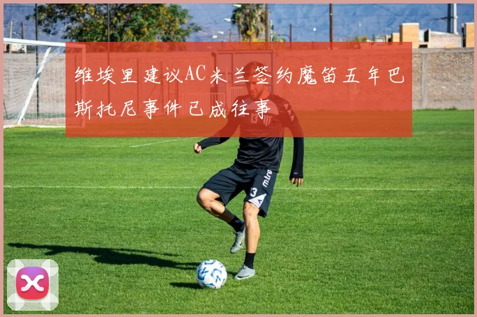 维埃里建议AC米兰签约魔笛五年巴斯托尼事件已成往事