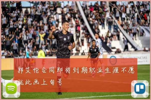 郭艾伦合同即将到期职业生涯不愿就此画上句号