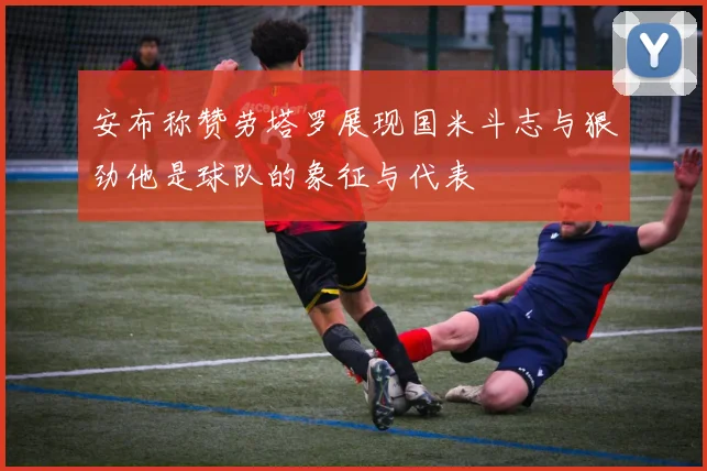 安布称赞劳塔罗展现国米斗志与狠劲他是球队的象征与代表