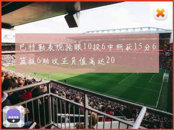 巴特勒表现抢眼10投6中斩获15分6篮板6助攻正负值高达20