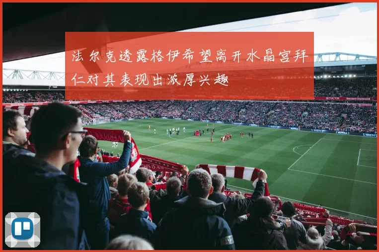 法尔克透露格伊希望离开水晶宫拜仁对其表现出浓厚兴趣