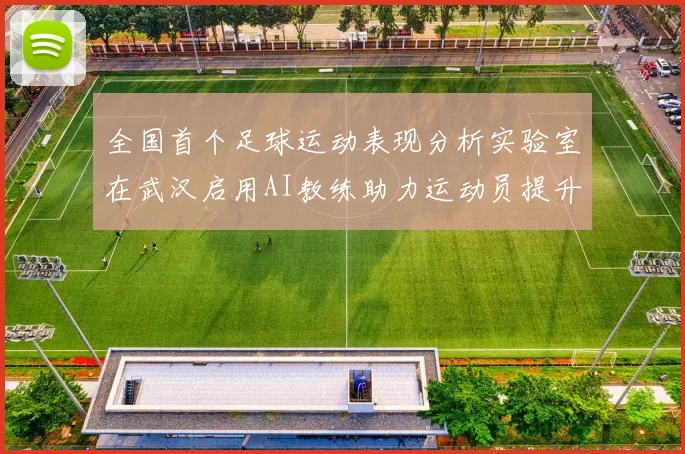全国首个足球运动表现分析实验室在武汉启用AI教练助力运动员提升表现