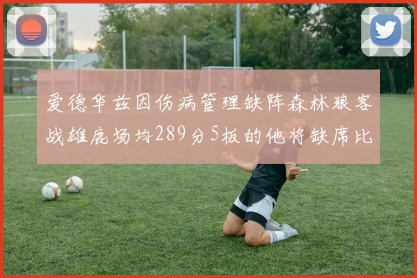 爱德华兹因伤病管理缺阵森林狼客战雄鹿场均289分5板的他将缺席比赛