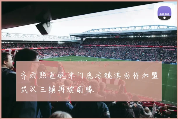 齐雨熙重返津门虎方镜淇或将加盟武汉三镇再续前缘