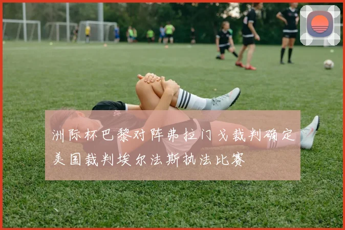 洲际杯巴黎对阵弗拉门戈裁判确定美国裁判埃尔法斯执法比赛