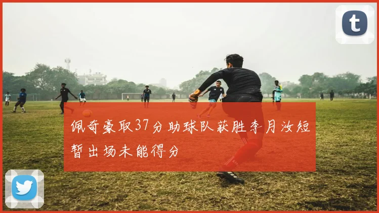 佩奇豪取37分助球队获胜李月汝短暂出场未能得分