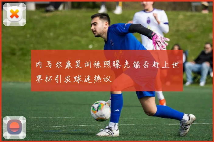 内马尔康复训练照曝光能否赶上世界杯引发球迷热议