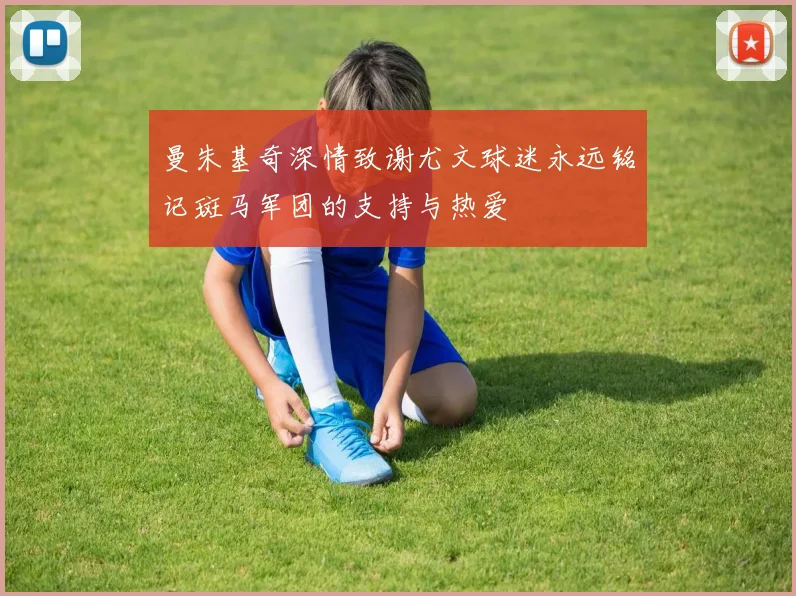 曼朱基奇深情致谢尤文球迷永远铭记斑马军团的支持与热爱