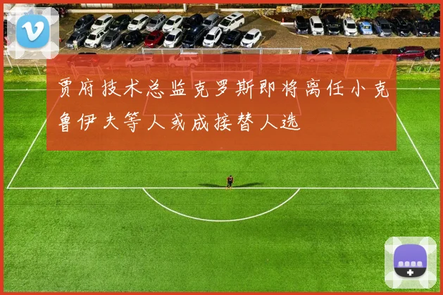 贾府技术总监克罗斯即将离任小克鲁伊夫等人或成接替人选