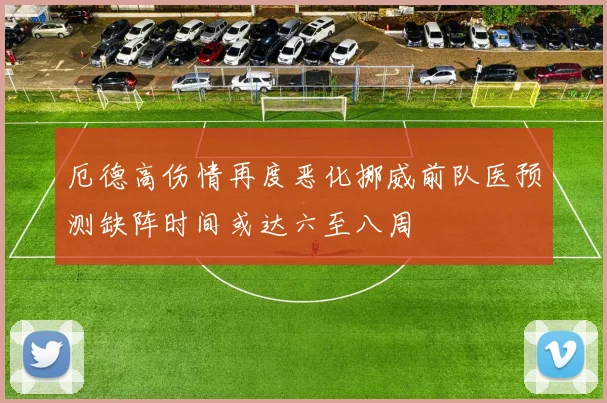 厄德高伤情再度恶化挪威前队医预测缺阵时间或达六至八周