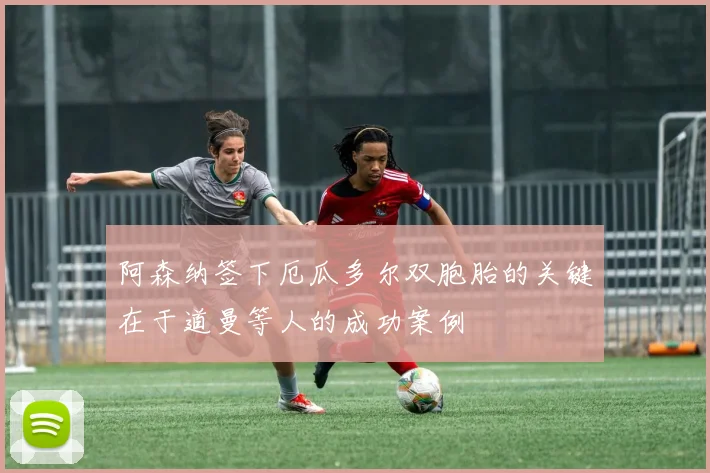 阿森纳签下厄瓜多尔双胞胎的关键在于道曼等人的成功案例