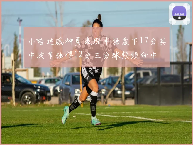 小哈达威神勇表现半场轰下17分其中次节独得12分三分球频频命中