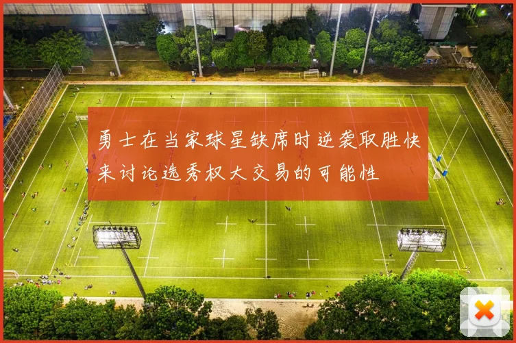 勇士在当家球星缺席时逆袭取胜快来讨论选秀权大交易的可能性