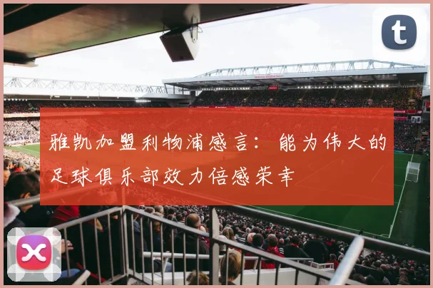 雅凯加盟利物浦感言：能为伟大的足球俱乐部效力倍感荣幸