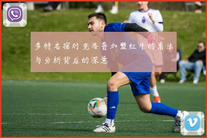 多特名宿对克洛普加盟红牛的看法与分析背后的深意