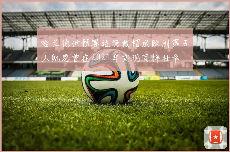 哈兰德世预赛连场戴帽成欧洲第五人凯恩曾在2021年实现同样壮举