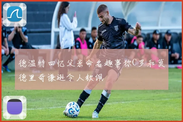 德温特回忆父亲命名趣事称C罗和莫德里奇谦逊令人钦佩