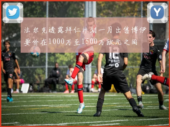 法尔克透露拜仁计划一月出售博伊要价在1000万至1500万欧元之间