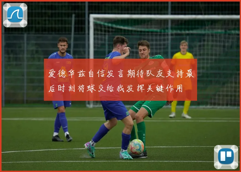 爱德华兹自信发言期待队友支持最后时刻将球交给我发挥关键作用