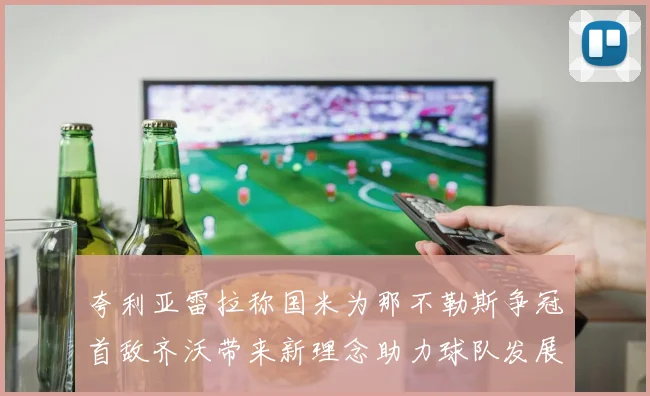 夸利亚雷拉称国米为那不勒斯争冠首敌齐沃带来新理念助力球队发展