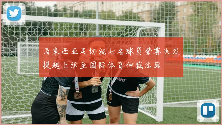 马来西亚足协就七名球员禁赛决定提起上诉至国际体育仲裁法庭