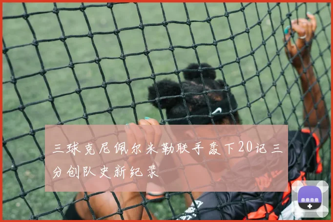 三球克尼佩尔米勒联手轰下20记三分创队史新纪录