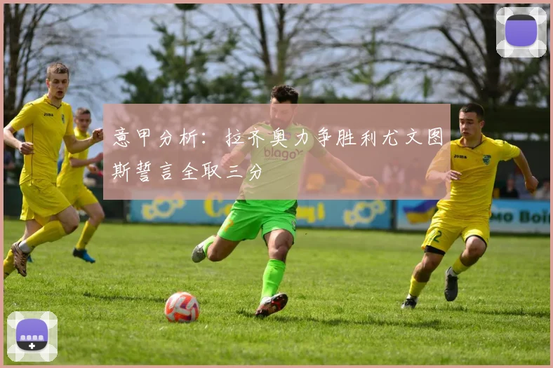 意甲分析：拉齐奥力争胜利尤文图斯誓言全取三分