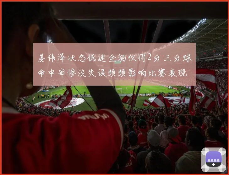 姜伟泽状态低迷全场仅得2分三分球命中率惨淡失误频频影响比赛表现
