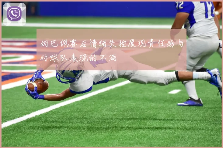 姆巴佩赛后情绪失控展现责任感与对球队表现的不满