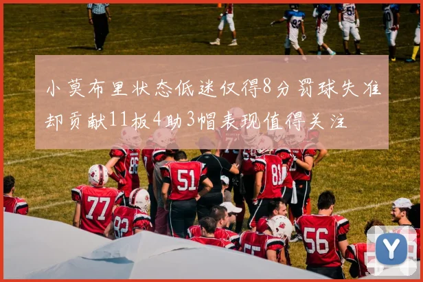 小莫布里状态低迷仅得8分罚球失准却贡献11板4助3帽表现值得关注