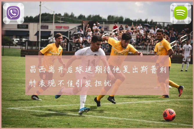 昌西离开后球迷期待他复出斯普利特表现不佳引发担忧