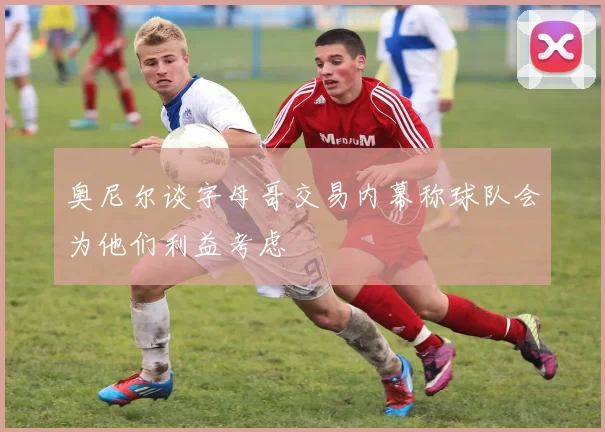 奥尼尔谈字母哥交易内幕称球队会为他们利益考虑