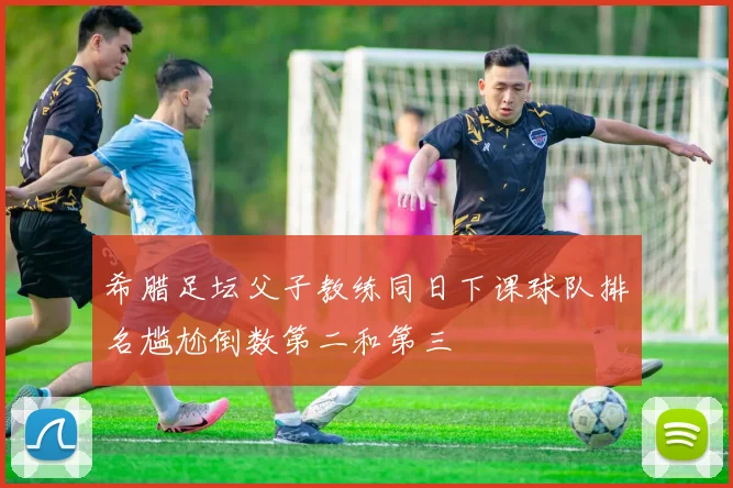 希腊足坛父子教练同日下课球队排名尴尬倒数第二和第三