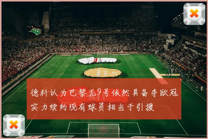 德科认为巴黎无9号依然具备夺欧冠实力续约现有球员相当于引援