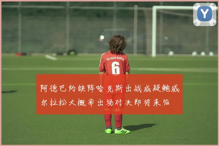 阿德巴约缺阵哈克斯出战成疑鲍威尔拉松大概率出场对决即将来临